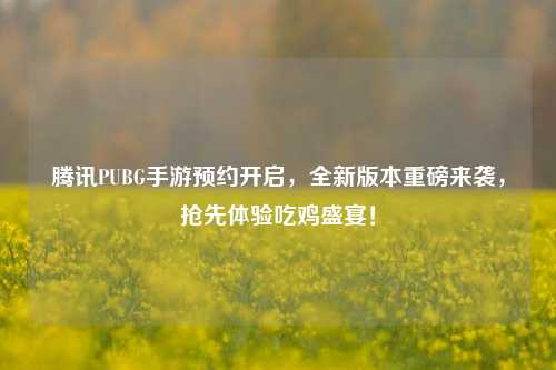 腾讯PUBG手游预约开启，全新版本重磅来袭，抢先体验吃鸡盛宴！