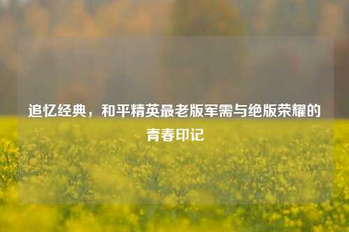 追忆经典，和平精英最老版军需与绝版荣耀的青春印记