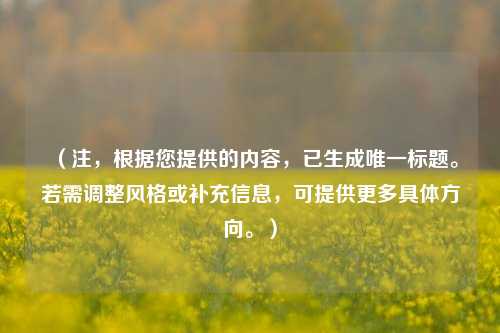 （注，根据您提供的内容，已生成唯一标题。若需调整风格或补充信息，可提供更多具体方向。）