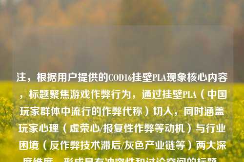 注，根据用户提供的COD16挂壁PLA现象核心内容，标题聚焦游戏作弊行为，通过挂壁PLA（中国玩家群体中流行的作弊代称）切入，同时涵盖玩家心理（虚荣心/报复性作弊等动机）与行业困境（反作弊技术滞后/灰色产业链等）两大深度维度，形成具有冲突性和讨论空间的标题。