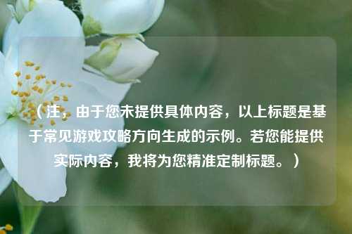 （注，由于您未提供具体内容，以上标题是基于常见游戏攻略方向生成的示例。若您能提供实际内容，我将为您精准定制标题。）
