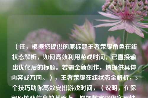 （注，根据您提供的原标题王者荣耀角色在线状态解析，如何高效利用游戏时间，已直接输出优化后的标题。若需全新创作，请提供具体内容或方向。），王者荣耀在线状态全解析，3个技巧助你高效安排游戏时间，（说明，在保留原核心信息的基础上，增加数字强化实用性，用全解析提升专业感，副标题明确利益点。若需其他风格或补充内容方向，可告知调整。）