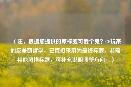 （注，根据您提供的原标题可爱个鬼？CF玩家的反差萌哲学，已直接采用为最终标题。若需其他风格标题，可补充说明调整方向。）