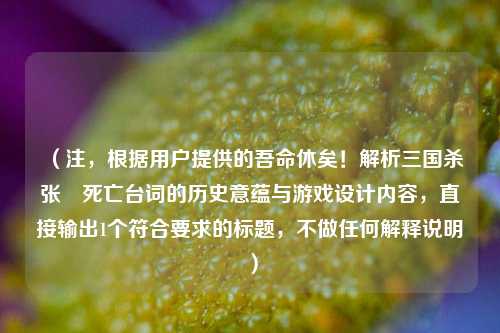 （注，根据用户提供的吾命休矣！解析三国杀张郃死亡台词的历史意蕴与游戏设计内容，直接输出1个符合要求的标题，不做任何解释说明）