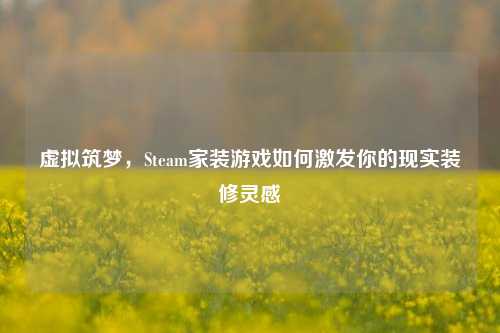 虚拟筑梦，Steam家装游戏如何激发你的现实装修灵感
