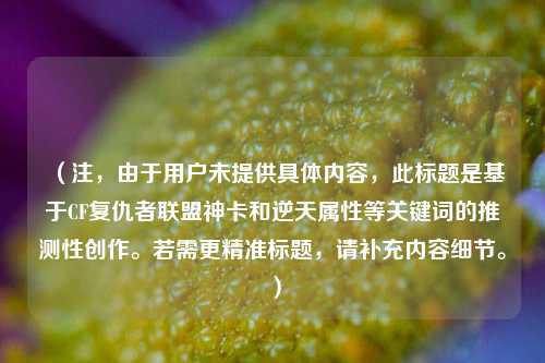 （注，由于用户未提供具体内容，此标题是基于CF复仇者联盟神卡和逆天属性等关键词的推测性创作。若需更精准标题，请补充内容细节。）
