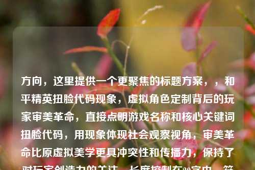 方向，这里提供一个更聚焦的标题方案，，和平精英扭脸代码现象，虚拟角色定制背后的玩家审美革命，直接点明游戏名称和核心关键词扭脸代码，用现象体现社会观察视角，审美革命比原虚拟美学更具冲突性和传播力，保持了对玩家创造力的关注，长度控制在20字内，符合中文标题最佳传播长度，需要调整可告知具体方向，我可提供更多备选。