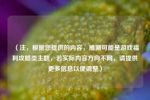 （注，根据您提供的内容，推测可能是游戏福利攻略类主题，若实际内容方向不同，请提供更多信息以便调整）