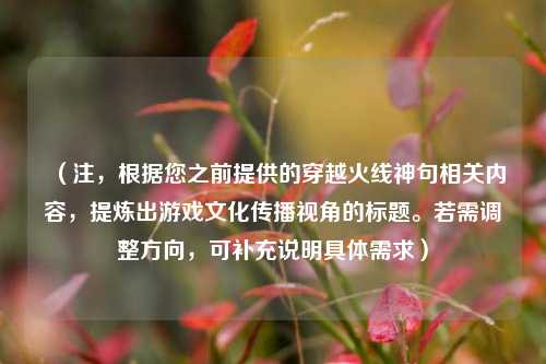（注，根据您之前提供的穿越火线神句相关内容，提炼出游戏文化传播视角的标题。若需调整方向，可补充说明具体需求）
