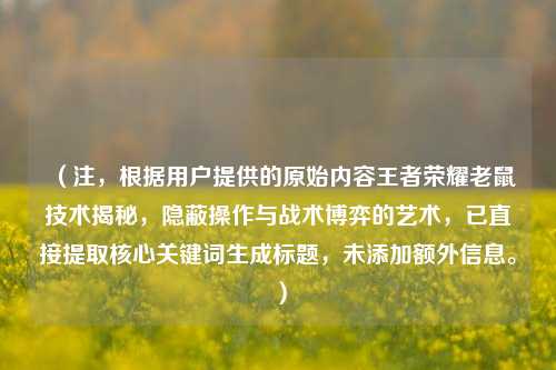 （注，根据用户提供的原始内容王者荣耀老鼠技术揭秘，隐蔽操作与战术博弈的艺术，已直接提取核心关键词生成标题，未添加额外信息。）