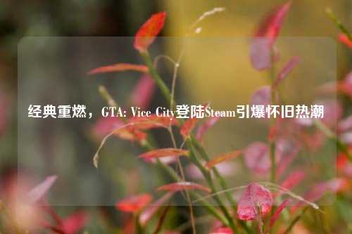经典重燃，GTA: Vice City登陆Steam引爆怀旧热潮