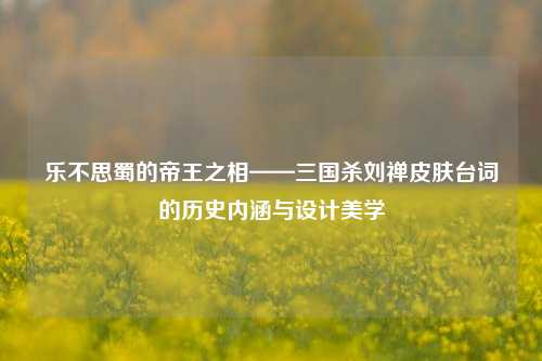 乐不思蜀的帝王之相——三国杀刘禅皮肤台词的历史内涵与设计美学