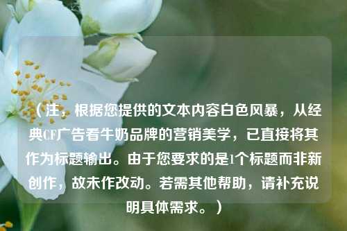 （注，根据您提供的文本内容白色风暴，从经典CF广告看牛奶品牌的营销美学，已直接将其作为标题输出。由于您要求的是1个标题而非新创作，故未作改动。若需其他帮助，请补充说明具体需求。）