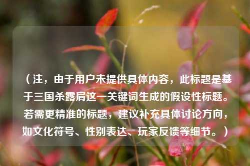 （注，由于用户未提供具体内容，此标题是基于三国杀露肩这一关键词生成的假设性标题。若需更精准的标题，建议补充具体讨论方向，如文化符号、性别表达、玩家反馈等细节。）
