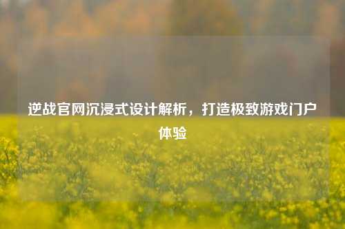 逆战官网沉浸式设计解析，打造极致游戏门户体验
