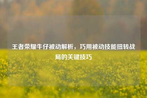 王者荣耀牛仔被动解析，巧用被动技能扭转战局的关键技巧