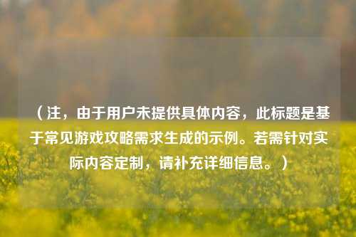 （注，由于用户未提供具体内容，此标题是基于常见游戏攻略需求生成的示例。若需针对实际内容定制，请补充详细信息。）