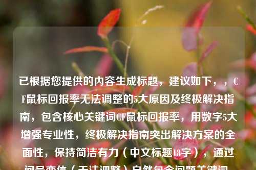 已根据您提供的内容生成标题，建议如下，，CF鼠标回报率无法调整的5大原因及终极解决指南，包含核心关键词CF鼠标回报率，用数字5大增强专业性，终极解决指南突出解决方案的全面性，保持简洁有力（中文标题18字），通过问号变体（无法调整）自然包含问题关键词，需要调整可随时告知，我可提供其他版本。