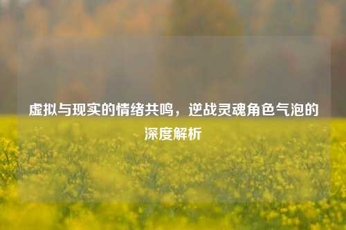 虚拟与现实的情绪共鸣，逆战灵魂角色气泡的深度解析