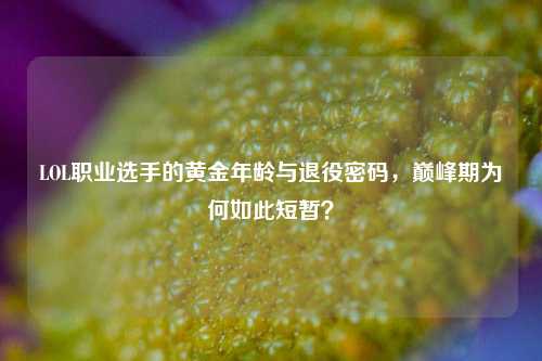 LOL职业选手的黄金年龄与退役密码，巅峰期为何如此短暂？