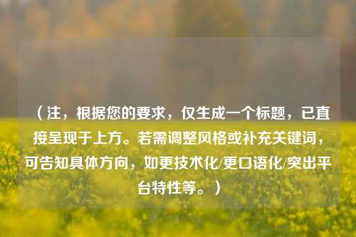 （注，根据您的要求，仅生成一个标题，已直接呈现于上方。若需调整风格或补充关键词，可告知具体方向，如更技术化/更口语化/突出平台特性等。）