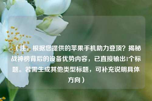 （注，根据您提供的苹果手机助力登顶？揭秘战神榜背后的设备优势内容，已直接输出1个标题。若需生成其他类型标题，可补充说明具体方向）