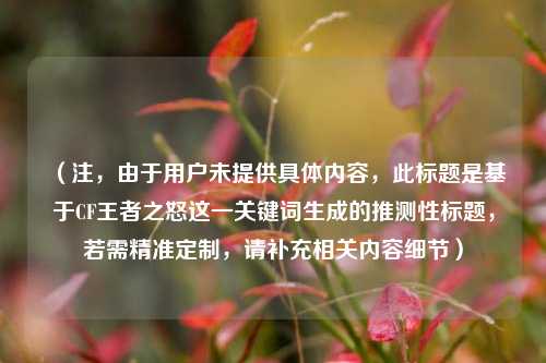 （注，由于用户未提供具体内容，此标题是基于CF王者之怒这一关键词生成的推测性标题，若需精准定制，请补充相关内容细节）