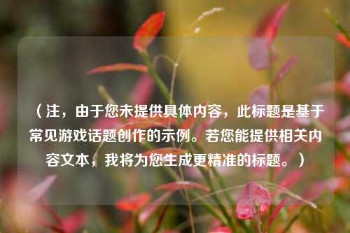 （注，由于您未提供具体内容，此标题是基于常见游戏话题创作的示例。若您能提供相关内容文本，我将为您生成更精准的标题。）