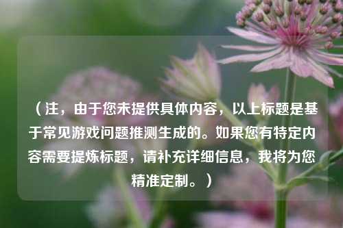 （注，由于您未提供具体内容，以上标题是基于常见游戏问题推测生成的。如果您有特定内容需要提炼标题，请补充详细信息，我将为您精准定制。）