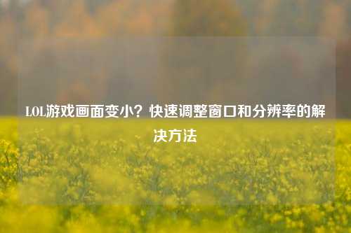 LOL游戏画面变小？快速调整窗口和分辨率的解决方法