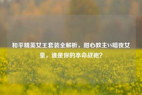 和平精英女王套装全解析，甜心教主VS暗夜女皇，谁是你的本命战袍？