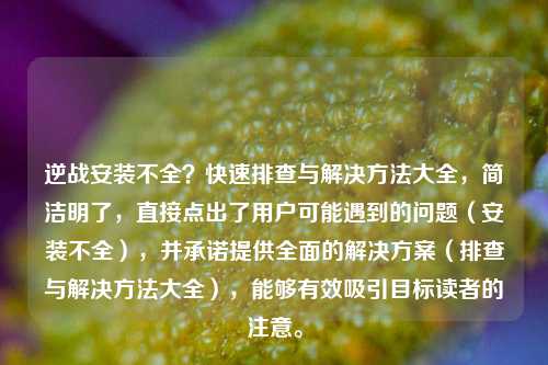 逆战安装不全？快速排查与解决方法大全，简洁明了，直接点出了用户可能遇到的问题（安装不全），并承诺提供全面的解决方案（排查与解决方法大全），能够有效吸引目标读者的注意。