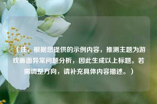 （注，根据您提供的示例内容，推测主题为游戏画面异常问题分析，因此生成以上标题。若需调整方向，请补充具体内容描述。）