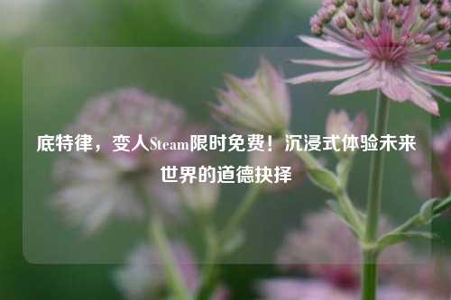 底特律，变人Steam限时免费！沉浸式体验未来世界的道德抉择