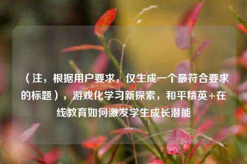 （注，根据用户要求，仅生成一个最符合要求的标题），游戏化学习新探索，和平精英+在线教育如何激发学生成长潜能