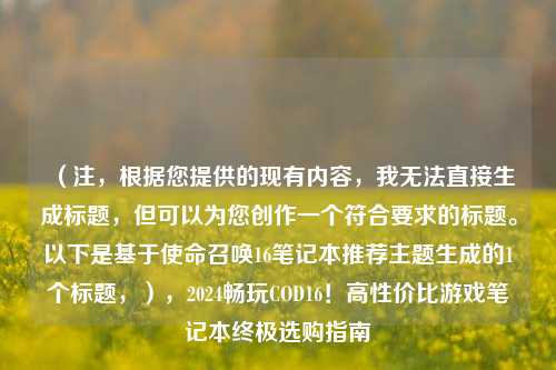 （注，根据您提供的现有内容，我无法直接生成标题，但可以为您创作一个符合要求的标题。以下是基于使命召唤16笔记本推荐主题生成的1个标题，），2024畅玩COD16！高性价比游戏笔记本终极选购指南