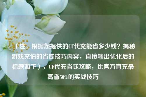 （注，根据您提供的CF代充能省多少钱？揭秘游戏充值的省钱技巧内容，直接输出优化后的标题如下），CF代充省钱攻略，比官方直充最高省50%的实战技巧