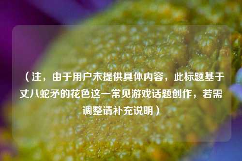 （注，由于用户未提供具体内容，此标题基于丈八蛇矛的花色这一常见游戏话题创作，若需调整请补充说明）