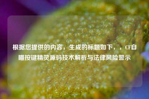 根据您提供的内容，生成的标题如下，，CF自瞄按键精灵源码技术解析与法律风险警示