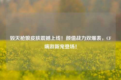 毁灭枪娘皮肤震撼上线！颜值战力双爆表，CF端游新宠登场！