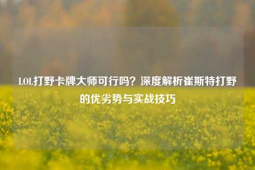 LOL打野卡牌大师可行吗？深度解析崔斯特打野的优劣势与实战技巧