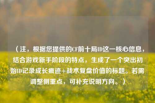 （注，根据您提供的CF前十局ID这一核心信息，结合游戏新手阶段的特点，生成了一个突出初始ID记录成长痕迹+战术复盘价值的标题。若需调整侧重点，可补充说明方向。）