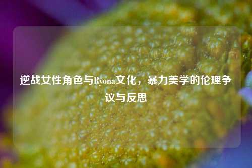 逆战女性角色与Ryona文化，暴力美学的伦理争议与反思