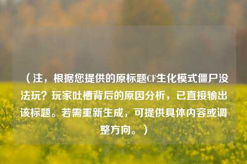 （注，根据您提供的原标题CF生化模式僵尸没法玩？玩家吐槽背后的原因分析，已直接输出该标题。若需重新生成，可提供具体内容或调整方向。）