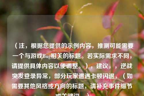 （注，根据您提供的示例内容，推测可能需要一个与游戏Bug相关的标题。若实际需求不同，请提供具体内容以便调整。），建议，，逆战突发登录异常，部分玩家遭遇卡顿闪退，（如需要其他风格或方向的标题，请补充事件细节或关键词。）
