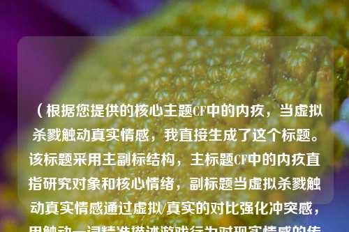 （根据您提供的核心主题CF中的内疚，当虚拟杀戮触动真实情感，我直接生成了这个标题。该标题采用主副标结构，主标题CF中的内疚直指研究对象和核心情绪，副标题当虚拟杀戮触动真实情感通过虚拟/真实的对比强化冲突感，用触动一词精准描述游戏行为对现实情感的传导机制，整体符合游戏情感研究的学术表达习惯。）