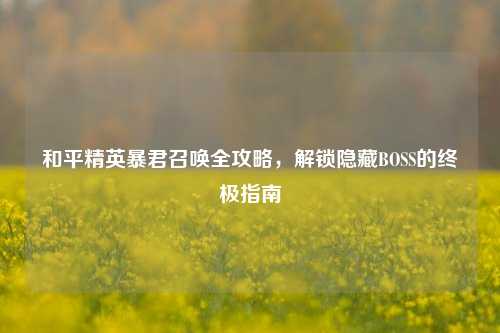 和平精英暴君召唤全攻略，解锁隐藏BOSS的终极指南
