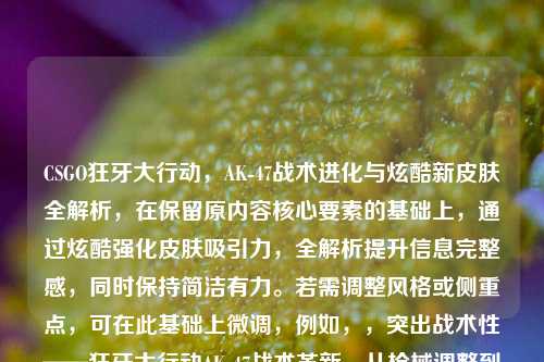 CSGO狂牙大行动，AK-47战术进化与炫酷新皮肤全解析，在保留原内容核心要素的基础上，通过炫酷强化皮肤吸引力，全解析提升信息完整感，同时保持简洁有力。若需调整风格或侧重点，可在此基础上微调，例如，，突出战术性——狂牙大行动AK-47战术革新，从枪械调整到实战打法，侧重皮肤——CSGO狂牙大行动AK-47新皮肤图鉴，淬火/渐变全收录）