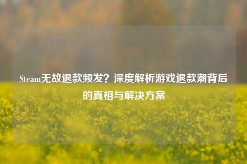 Steam无故退款频发？深度解析游戏退款潮背后的真相与解决方案