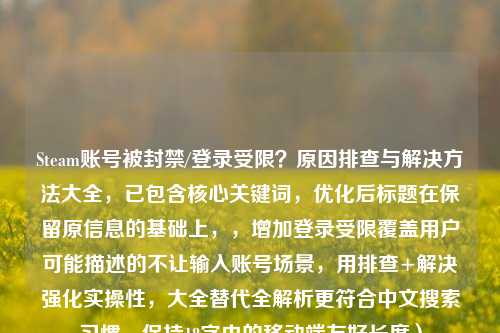 Steam账号被封禁/登录受限？原因排查与解决方法大全，已包含核心关键词，优化后标题在保留原信息的基础上，，增加登录受限覆盖用户可能描述的不让输入账号场景，用排查+解决强化实操性，大全替代全解析更符合中文搜索习惯，保持18字内的移动端友好长度）